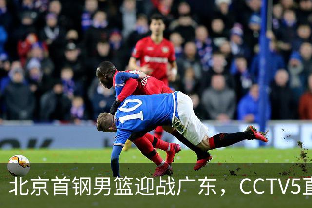 北京首钢男篮迎战广东，CCTV5直播！胡明轩寻求突破，周琦迎来考验