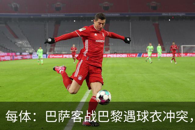 每体：巴萨客战巴黎遇球衣冲突，将身披上赛季亮橙色战袍